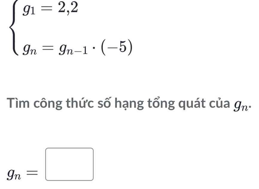 beginarrayl g_1=2,2 g_n=g_n-1· (-5)endarray.
Tìm công thức số hạng tổng quát của g_n·
g_n=□