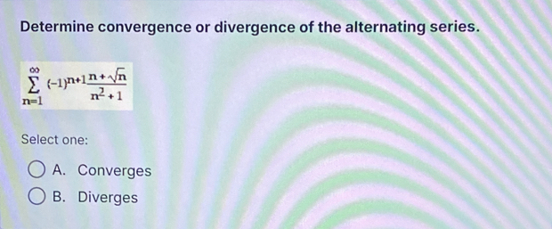 Determine convergence or divergence of the alternating series.
sumlimits _(n=1)^(∈fty)(-1)^n+1 (n+sqrt(n))/n^2+1 
Select one:
A. Converges
B. Diverges