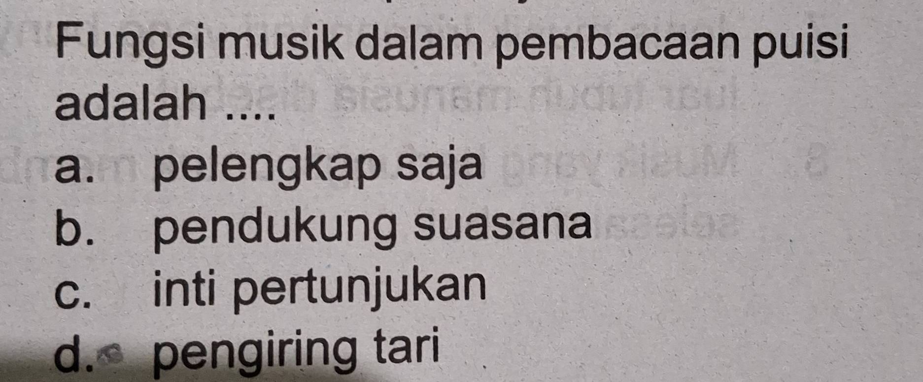 Fungsi musik dalam pembacaan puisi
adalah ....
a. pelengkap saja
b. pendukung suasana
c. inti pertunjukan
d. pengiring tari