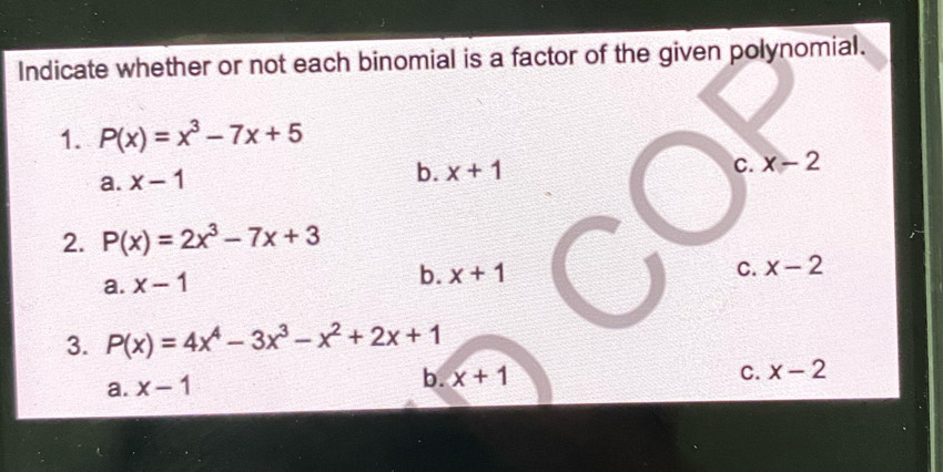 Indicate whether or not each binomial is a factor of the given polynomial.
1. P(x)=x^3-7x+5
C. x-2
a. x-1
b. x+1
2. P(x)=2x^3-7x+3
a. x-1
b. x+1 C. x-2
3. P(x)=4x^4-3x^3-x^2+2x+1
a. x-1
b. x+1 C. x-2