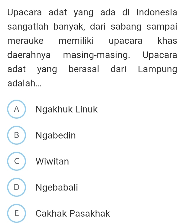 Upacara adat yang ada di Indonesia
sangatlah banyak, dari sabang sampai
merauke memiliki upacara khas
daerahnya masing-masing. Upacara
adat yang berasal dari Lampung
adalah...
A Ngakhuk Linuk
B Ngabedin
C Wiwitan
D Ngebabali
E Cakhak Pasakhak