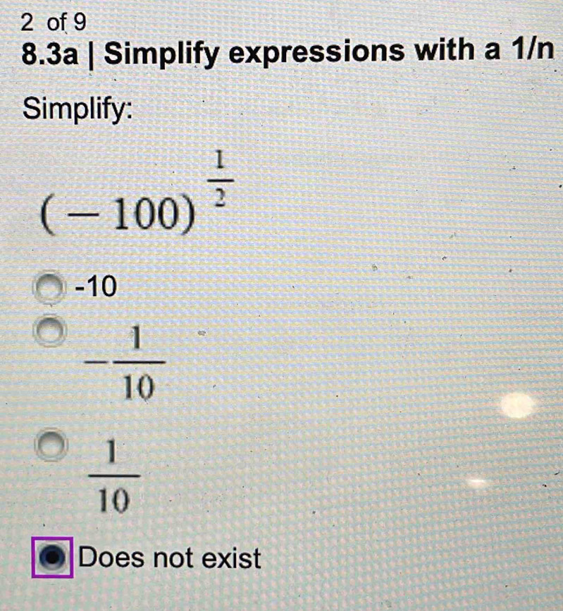 of 9
8.3a | Simplify expressions with a 1/n
Simplify:
(-100)^ 1/2 
-10
- 1/10 
 1/10 
Does not exist