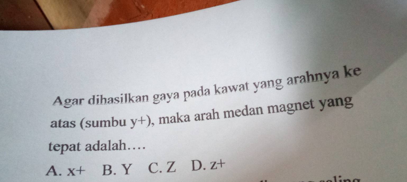 Agar dihasilkan gaya pada kawat yang arahnya ke
atas (sumbu y+) , maka arah medan magnet yang
tepat adalah…
A. x+ B. Y C. Z D. z+