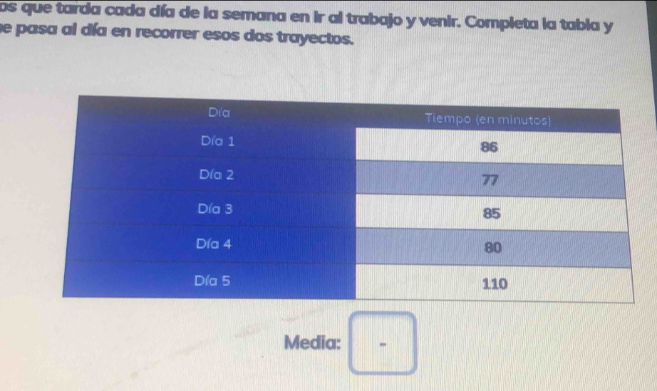 los que tarda cada día de la semana en ir al trabajo y venir. Completa la tabla y 
e pasa al día en recorrer esos dos trayectos. 
Media: □ frac 