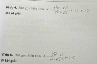 Vi dụ 4, Rút gọn biểu thức 
# Lời giải, N=frac x^(frac 4)3y+xy^(frac 4)3sqrt[3](x)+sqrt[3](y)(x>0,y>0). 
Ví dụ 5. Rút gọn biểu thức 
* Lời giải. A=frac sqrt[3](a^8)· a^(frac 7)3a^5· sqrt[4](a^(-3))(a>0).