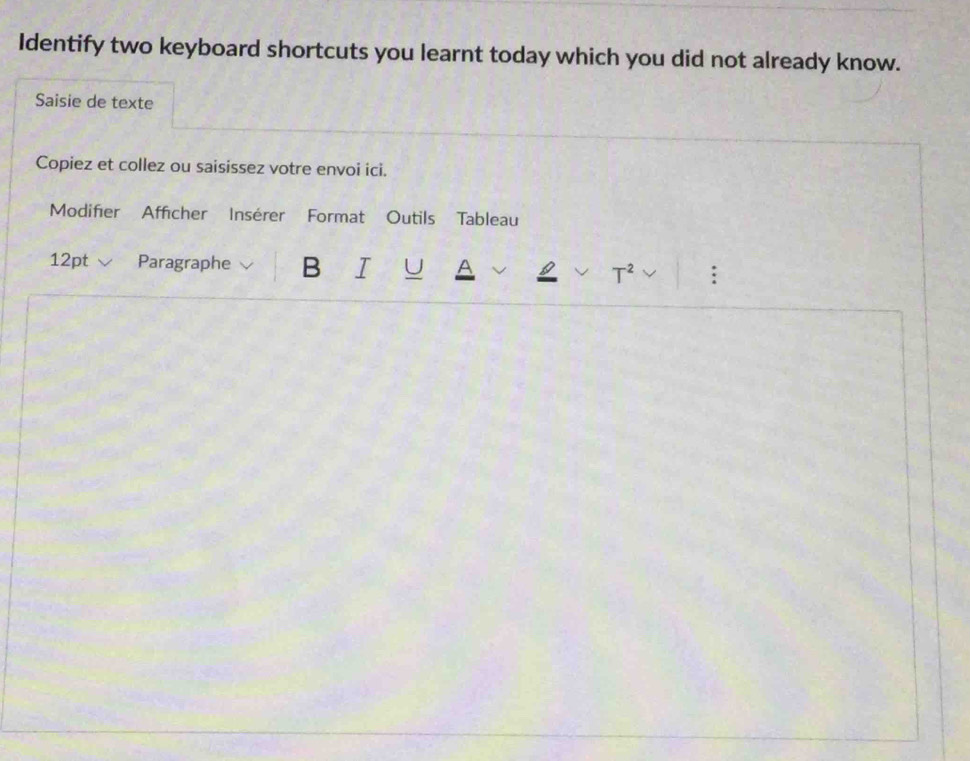 Identify two keyboard shortcuts you learnt today which you did not already know. 
Saisie de texte 
Copiez et collez ou saisissez votre envoi ici. 
Modifier Afficher Insérer Format Outils Tableau 
12pt Paragraphe B I U A 
T^2 :