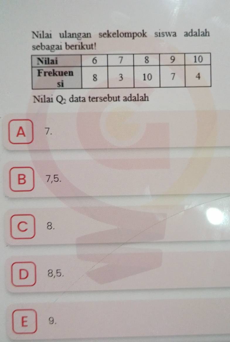 Nilai ulangan sekelompok siswa adalah
sebagai berikut!
Nilai Q_2 data tersebut adalah
A 7.
B 7, 5.
C 8.
D 8, 5.
E 9.