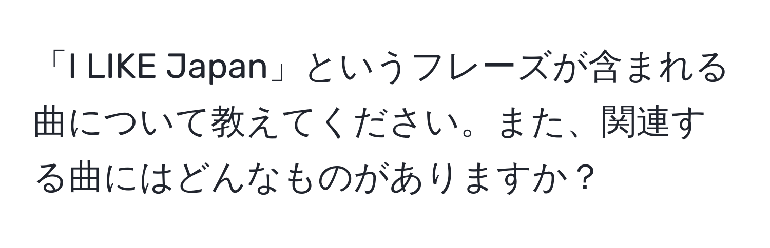 「I LIKE Japan」というフレーズが含まれる曲について教えてください。また、関連する曲にはどんなものがありますか？