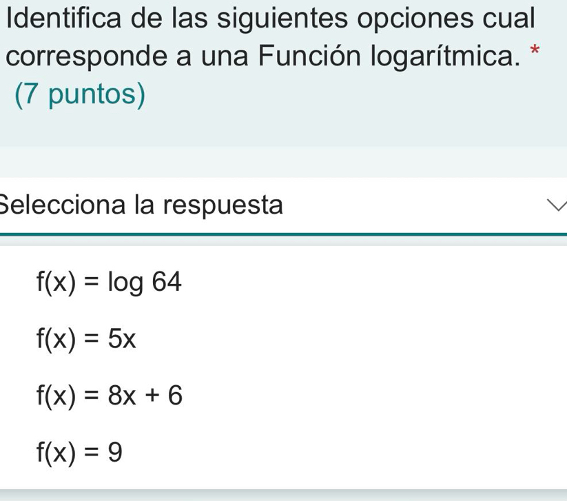 Identifica de las siguientes opciones cual
corresponde a una Función logarítmica. *
(7 puntos)
Selecciona la respuesta
f(x)=log 64
f(x)=5x
f(x)=8x+6
f(x)=9