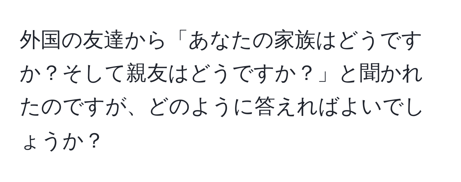 外国の友達から「あなたの家族はどうですか？そして親友はどうですか？」と聞かれたのですが、どのように答えればよいでしょうか？