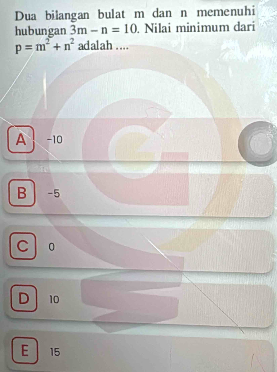 Dua bilangan bulat m dan n memenuhi
hubungan 3m-n=10. Nilai minimum dari
p=m^2+n^2 adalah ....
A -10
B -5
C 0
D 10
E 15