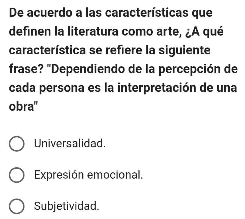 De acuerdo a las características que
definen la literatura como arte, ¿A qué
característica se refiere la siguiente
frase? "Dependiendo de la percepción de
cada persona es la interpretación de una
obra''
Universalidad.
Expresión emocional.
Subjetividad.