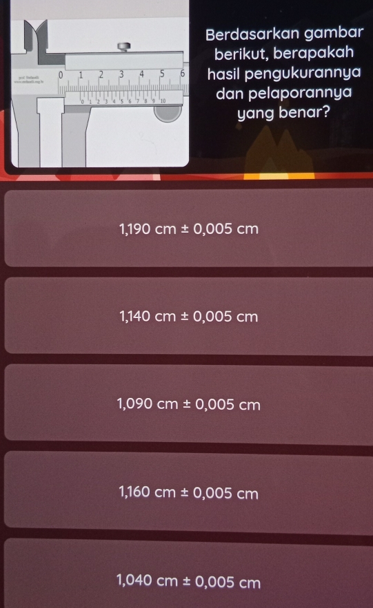 Berdasarkan gambar
berikut, berapakah
hasil pengukurannya
dan pelaporannya
yang benar?
1,190cm± 0,005cm
1,140cm± 0,005cm
1,090cm± 0,005cm
1,160cm± 0,005cm
1,040cm± 0,005cm