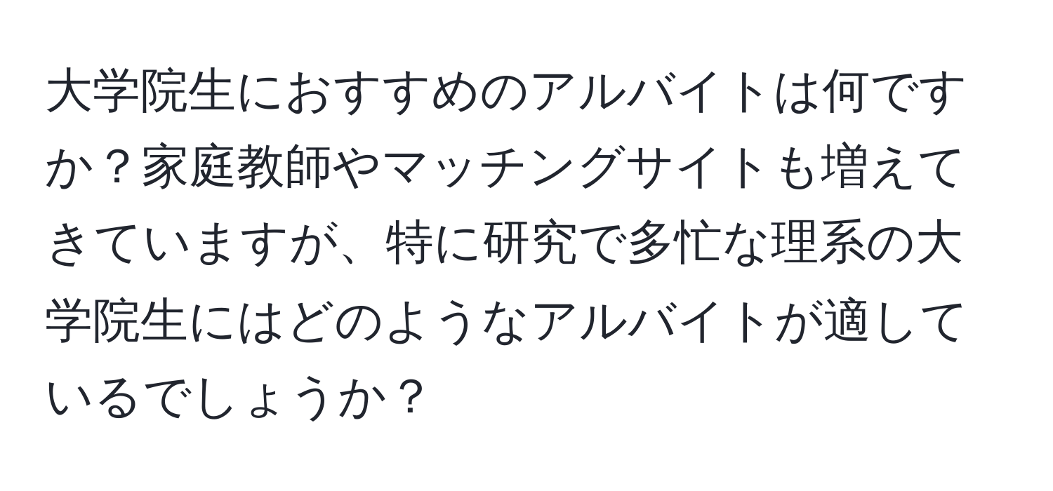 大学院生におすすめのアルバイトは何ですか？家庭教師やマッチングサイトも増えてきていますが、特に研究で多忙な理系の大学院生にはどのようなアルバイトが適しているでしょうか？