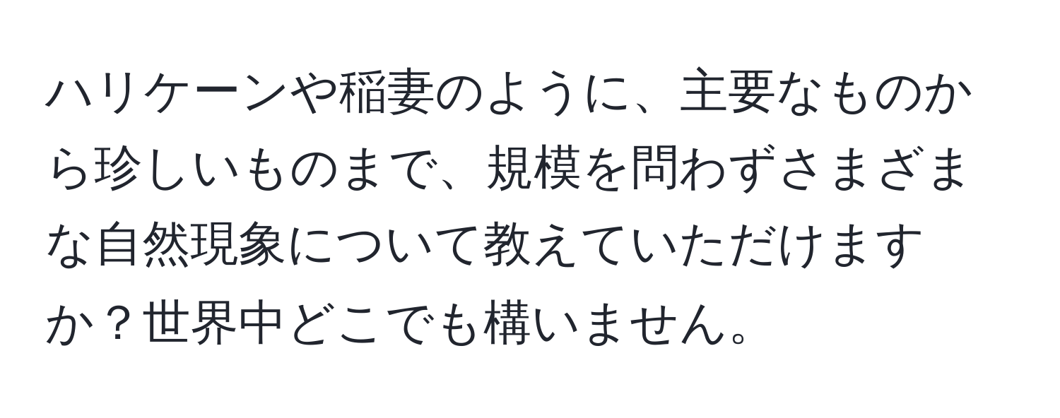 ハリケーンや稲妻のように、主要なものから珍しいものまで、規模を問わずさまざまな自然現象について教えていただけますか？世界中どこでも構いません。