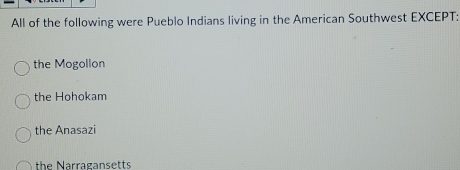 All of the following were Pueblo Indians living in the American Southwest EXCEPT:
the Mogollon
the Hohokam
the Anasazi
the Narragansetts