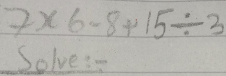 7* 6-8+15/ 3
Solve