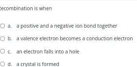 ecombination is when
a. a positive and a negative ion bond together
b. a valence electron becomes a conduction electron
c. an electron falls into a hole
d. a crystal is formed