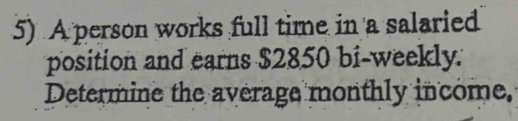 A person works full time in a salaried 
position and earns $2850 bi-weekly. 
Determine the average monthly income.