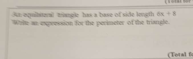 ( Total for 
An equilaterall triangle has a base of side length 6x+8
White an expression for the perimeter of the triangle. 
(Total fo