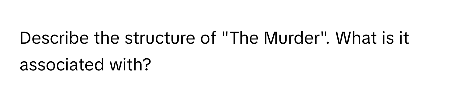 Describe the structure of "The Murder". What is it associated with?