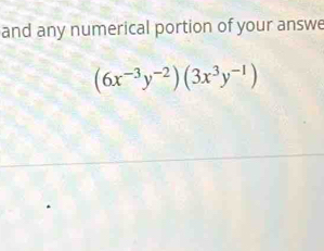 and any numerical portion of your answe
(6x^(-3)y^(-2))(3x^3y^(-1))