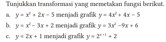 Tunjukkan transformasi yang memetakan fungsi berikut. 
a. y=x^2+2x-5 menjadi grafik y=4x^2+4x-5
b. y=x^2-3x+2 menjadi grafik y=3x^2-9x+6
C. y=2x+1 menjadi grafik y=2^(x+1)+2