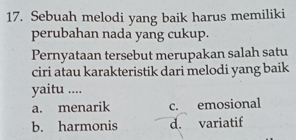 Sebuah melodi yang baik harus memiliki
perubahan nada yang cukup.
Pernyataan tersebut merupakan salah satu
ciri atau karakteristik dari melodi yang baik
yaitu ....
a. menarik c. emosional
b. harmonis d. variatif