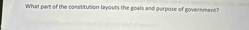 What part of the constitution layouts the goals and purpose of government?