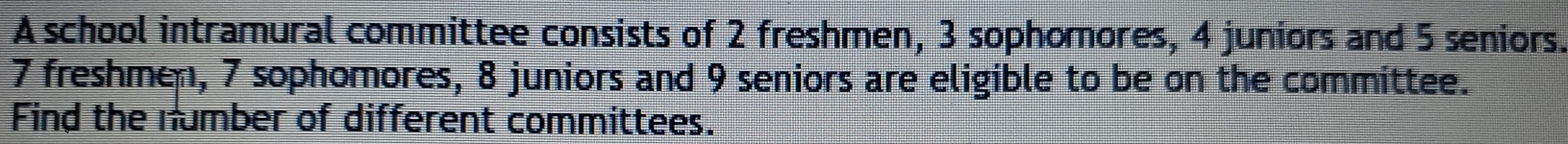 A school intramural committee consists of 2 freshmen, 3 sophomores, 4 juniors and 5 seniors.
7 freshmen, 7 sophomores, 8 juniors and 9 seniors are eligible to be on the committee. 
Find the number of different committees.