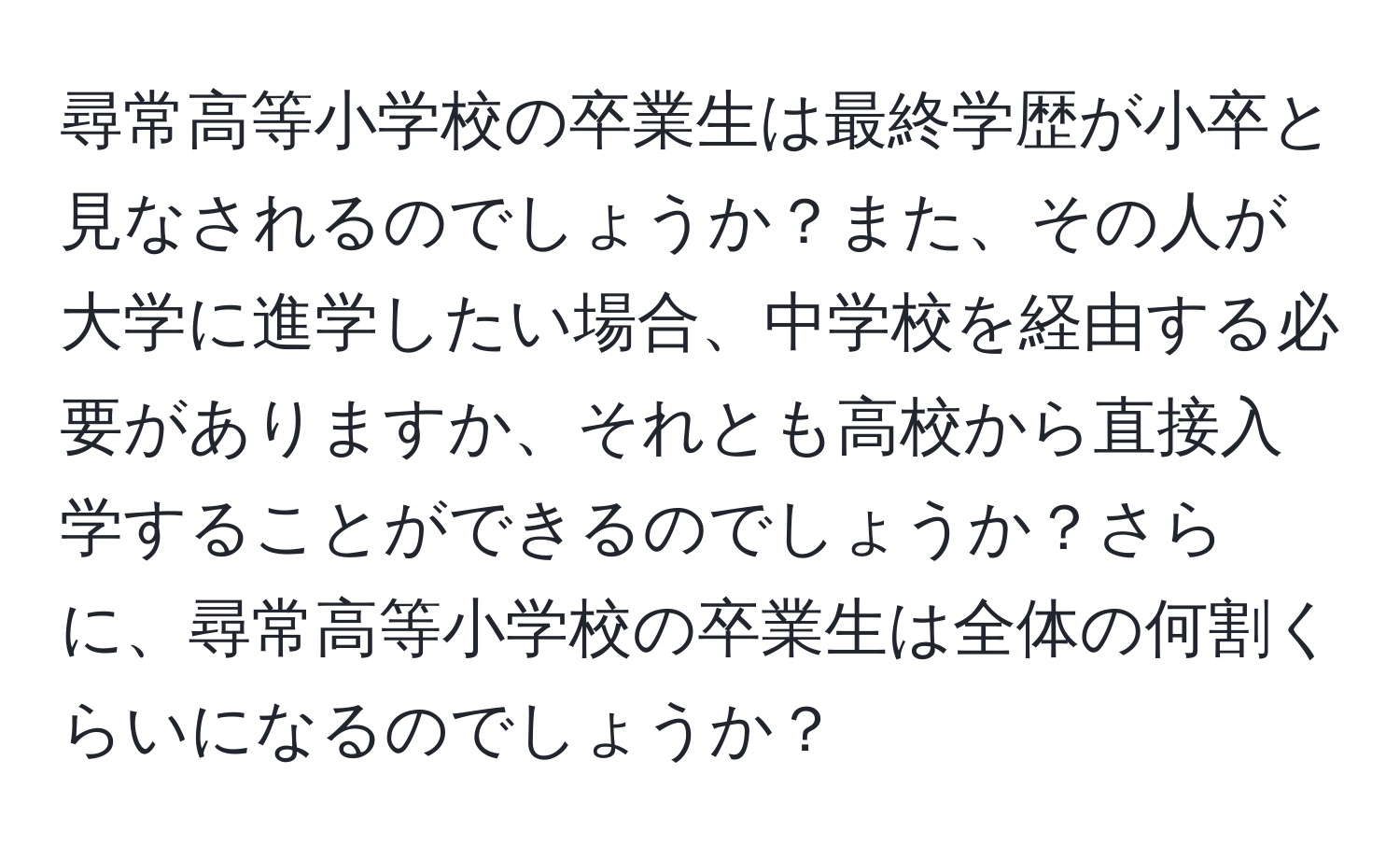 尋常高等小学校の卒業生は最終学歴が小卒と見なされるのでしょうか？また、その人が大学に進学したい場合、中学校を経由する必要がありますか、それとも高校から直接入学することができるのでしょうか？さらに、尋常高等小学校の卒業生は全体の何割くらいになるのでしょうか？