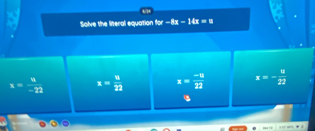 a 8/24
Solve the literal equation for -8x-14x=u
x= 11/-22 
x= u/22 
x= (-u)/22  x=- u/22 
Dec 12 1 17 INTL