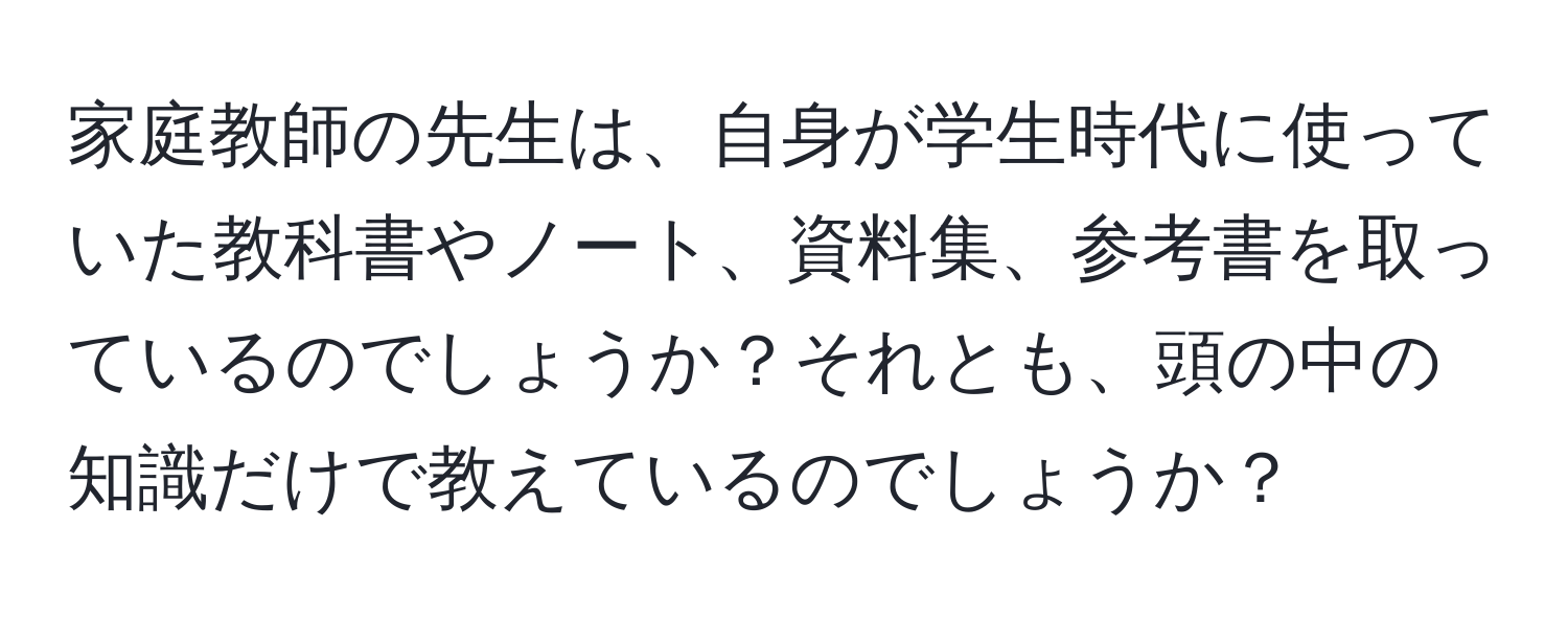 家庭教師の先生は、自身が学生時代に使っていた教科書やノート、資料集、参考書を取っているのでしょうか？それとも、頭の中の知識だけで教えているのでしょうか？