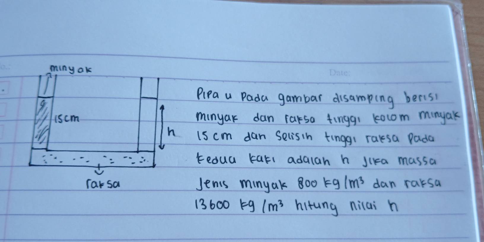 miny ak 
Pipa u Pada gambar disamping beris, 
1scm minyak dan rarsa tingq! Rocom minyak
h is cm dan selisin tinggi raksa Pada 
tedua karl adalah h Jika massa 
Tarsa Jents minyak 800 kg/m^3 dan rarsa
13600kg/m^3 hitung nilai h