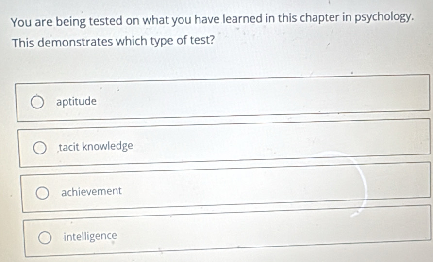 You are being tested on what you have learned in this chapter in psychology.
This demonstrates which type of test?
aptitude
tacit knowledge
achievement
intelligence