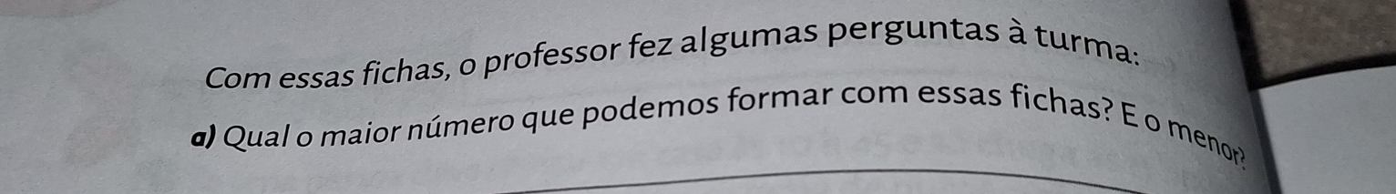 Com essas fichas, o professor fez algumas perguntas à turma: 
d Qual o maior número que podemos formar com essas fichas? E o menor?