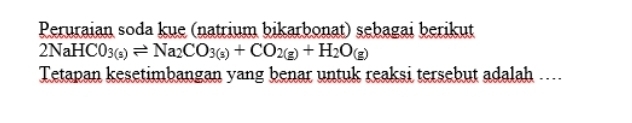 Peruraian soda kue (natrium bikarbonat) sebagai berikut
2NaHCO_3(s)leftharpoons Na_2CO_3(s)+CO_2(g)+H_2O_(g)
Tetapan kesetimbangan yang benar untuk reaksi tersebut adalah ...