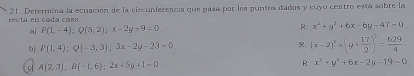 ecta en cada casu 21. Determina la ecuación de la circunferencia que pasa par los puntos dados y cuyo centro está sobre la
a P(1,-4); Q(5,2); x-2y+9=0
R: x^2+y^2+6x-6y-47=0. 
2 P(1,4); Q(-3,3); 3x-2y-23=0
R. (x-2)^2+(y+ 17/2 )^2= 629/4 
9 A(2,3); B(-1,6); 2x+5y+1=0
R: x^2+y^2+6x-2y-19=0.