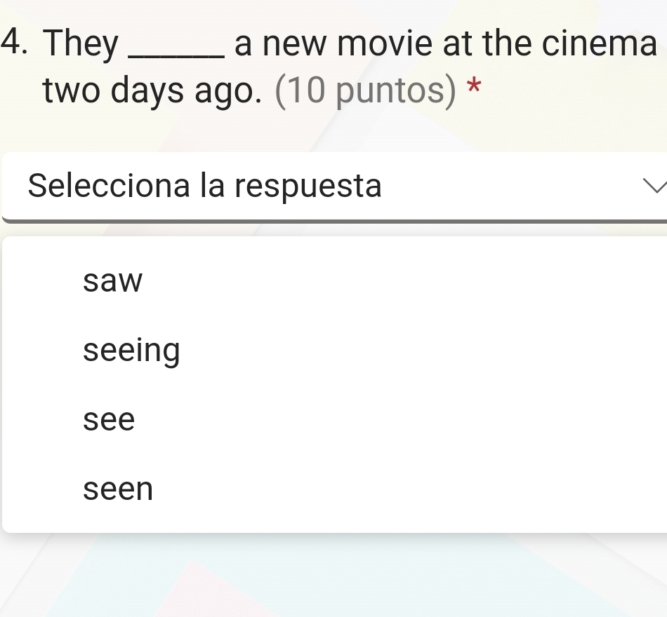 They _a new movie at the cinema
two days ago. (10 puntos) *
Selecciona la respuesta
saw
seeing
see
seen