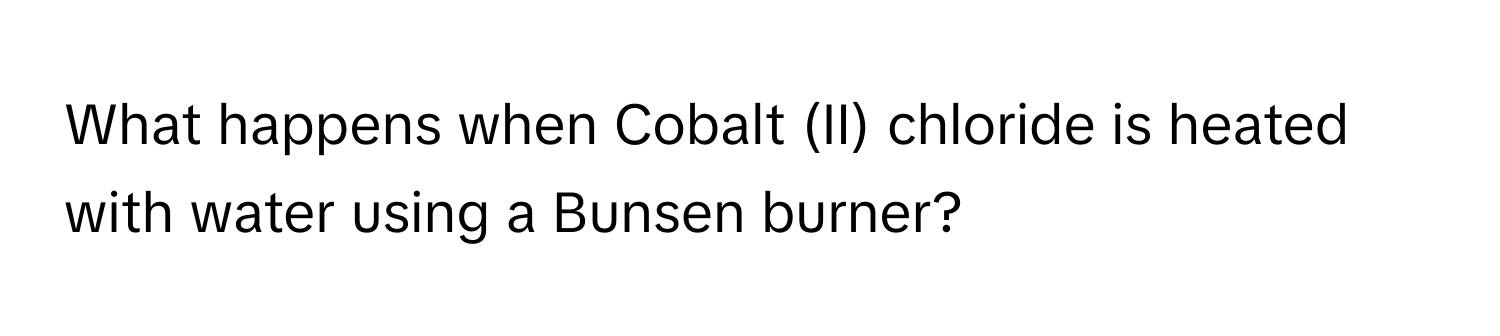 What happens when Cobalt (II) chloride is heated with water using a Bunsen burner?