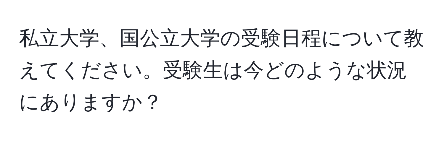 私立大学、国公立大学の受験日程について教えてください。受験生は今どのような状況にありますか？