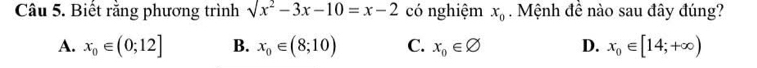 Biết rằng phương trình surd x^2-3x-10=x-2 có nghiệm x_0. Mệnh đề nào sau đây đúng?
A. x_0∈ (0;12] B. x_0∈ (8;10) C. x_0∈ varnothing D. x_0∈ [14;+∈fty )