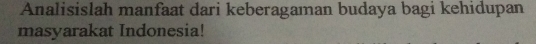 Analisislah manfaat dari keberagaman budaya bagi kehidupan 
masyarakat Indonesia!