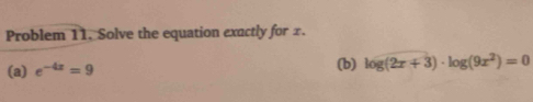 Problem 11. Solve the equation exactly for x. 
(a) e^(-4x)=9 (b) log (2x+3)· log (9x^2)=0