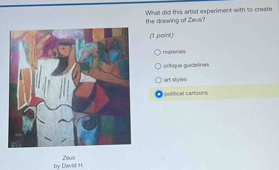 What did this artist experiment with to create
the drawing of Zeus?
(1 point)
materials
critique guidelines
art styles
political cartoons
Zeus
by David H.