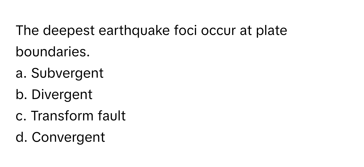 The deepest earthquake foci occur at plate boundaries. 

a. Subvergent 
b. Divergent 
c. Transform fault 
d. Convergent