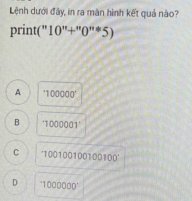 Lệnh dưới đây, in ra màn hình kết quả nào?
rint t(''10''+''0''*5)
A ‘ 10000 00'
B ‘ 1000001 ’
C ‘ 100100100100100 ’
D ‘ 1000000 ’