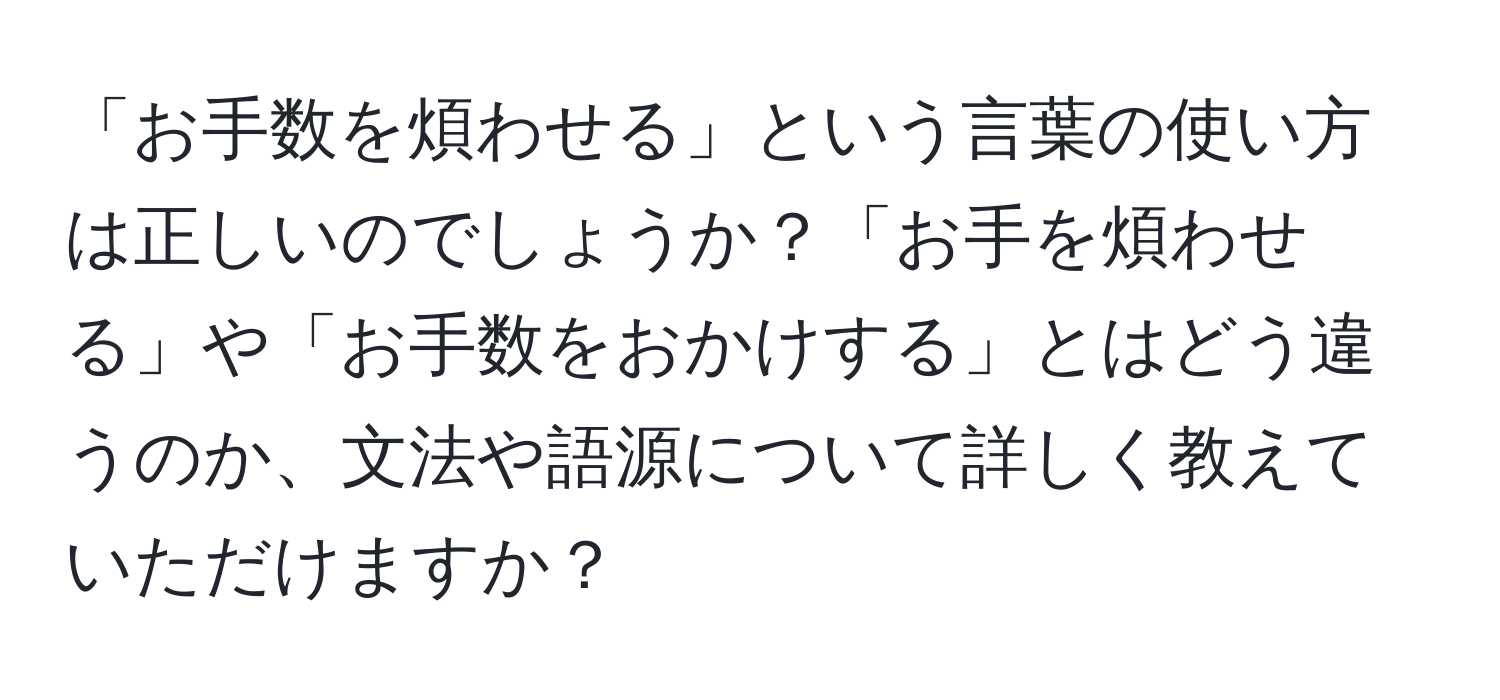 「お手数を煩わせる」という言葉の使い方は正しいのでしょうか？「お手を煩わせる」や「お手数をおかけする」とはどう違うのか、文法や語源について詳しく教えていただけますか？