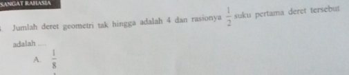 SANGAT RAHASÍA
Jumlah deret geometri tak hingga adalah 4 dan rasionya  1/2  suku pertama deret tersebut
adalah
A.  1/8 