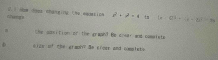 2.3 Hae does changing the equation x^2+y^2=4
change to (x-6)^2+(y+2)^2=29
a the position of the graph? Be clear and compiete.
size of the graph? Be clear and complete